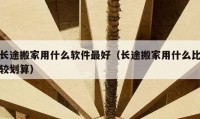 长途搬家用什么软件最好（长途搬家用什么比较划算）