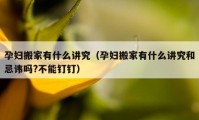 孕妇搬家有什么讲究（孕妇搬家有什么讲究和忌讳吗?不能钉钉）