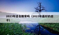 2023年适合搬家吗（2023年最好的日子）