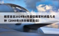 搬家吉日2024年8月最佳搬家时间是几点钟（2049年8月份搬家吉日）