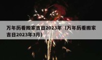 万年历看搬家吉日2023年（万年历看搬家吉日2023年3月）