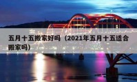 五月十五搬家好吗（2021年五月十五适合搬家吗）