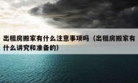 出租房搬家有什么注意事项吗（出租房搬家有什么讲究和准备的）