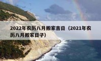 2022年农历八月搬家吉日（2021年农历八月搬家日子）