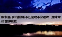 搬家进门红包放纸币还是硬币合适呢（搬家拿红包放哪里）