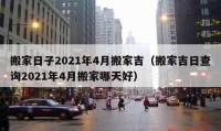 搬家日子2021年4月搬家吉（搬家吉日查询2021年4月搬家哪天好）