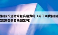 货拉拉长途搬家包高速费吗（问下叫货拉拉搬家高速费需要来回出吗）