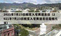 2021年7月23日搬家入宅黄道吉日（2021年7月23日搬家入宅黄道吉日是哪几天）