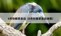 6月份搬家吉日（6月份搬家吉日测算）