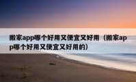 搬家app哪个好用又便宜又好用（搬家app哪个好用又便宜又好用的）