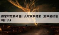 搬家时放的红包什么时候拿出来（搬家的红包叫什么）