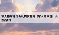 家人搬家送什么礼物寓意好（家人搬家送什么东西好）