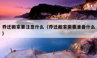 乔迁搬家要注意什么（乔迁搬家需要准备什么）