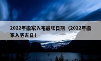 2022年搬家入宅最旺日期（2022年搬家入宅吉日）