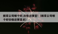 搬家公司哪个好,价格还便宜!（搬家公司哪个好价格还便宜点）