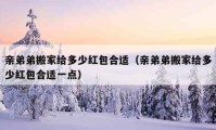 亲弟弟搬家给多少红包合适（亲弟弟搬家给多少红包合适一点）