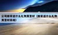 公司搬家送什么礼物寓意好（搬家送什么礼物寓意好高端）