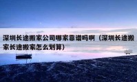 深圳长途搬家公司哪家靠谱吗啊（深圳长途搬家长途搬家怎么划算）