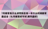 7月搬家有什么讲究和忌讳一年什么时候搬家最适合（七月搬家好不好,哪天最好）