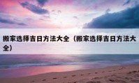 搬家选择吉日方法大全（搬家选择吉日方法大全）