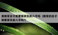 算搬家日子需要提供生辰八字吗（搬家的日子需要算生辰八字吗?）