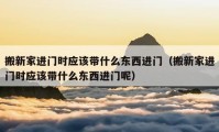 搬新家进门时应该带什么东西进门（搬新家进门时应该带什么东西进门呢）