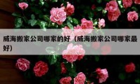 威海搬家公司哪家的好（威海搬家公司哪家最好）