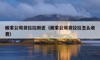 搬家公司货拉拉附近（搬家公司货拉拉怎么收费）