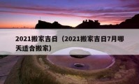 2021搬家吉日（2021搬家吉日7月哪天适合搬家）