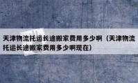 天津物流托运长途搬家费用多少啊（天津物流托运长途搬家费用多少啊现在）