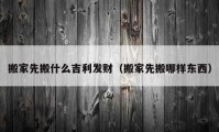 搬家先搬什么吉利发财（搬家先搬哪样东西）