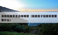 装修后搬家吉日有哪些（装修房子后搬家需要做什么）