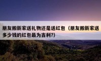 朋友搬新家送礼物还是送红包（朋友搬新家送多少钱的红包最为吉利?）