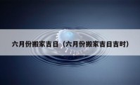 六月份搬家吉日（六月份搬家吉日吉时）