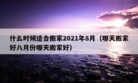 什么时候适合搬家2021年8月（哪天搬家好八月份哪天搬家好）