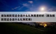 朋友搬新家适合送什么礼物寓意好的（朋友搬新家适合送什么礼物实用）