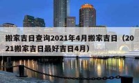 搬家吉日查询2021年4月搬家吉日（2021搬家吉日最好吉日4月）