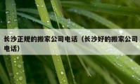 长沙正规的搬家公司电话（长沙好的搬家公司电话）