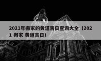 2021年搬家的黄道吉日查询大全（2021 搬家 黄道吉日）