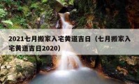 2021七月搬家入宅黄道吉日（七月搬家入宅黄道吉日2020）