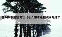 老人搬家迷信说法（老人搬家迷信说法是什么）