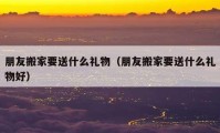 朋友搬家要送什么礼物（朋友搬家要送什么礼物好）