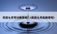 农历七月可以搬家吗?（农厉七月能搬家吗）