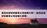 南京比较好的搬家公司选哪几家?（南京比较好的搬家公司选哪几家呢）