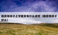 租房带孩子上学搬家有什么讲究（租房带孩子好么）