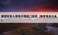 搬家时主人带多少钱进门吉利（搬家带多少米）