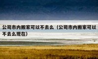 公司市内搬家可以不去么（公司市内搬家可以不去么现在）