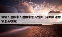 深圳长途搬家长途搬家怎么划算（深圳长途搬家怎么收费）