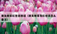 朋友搬家红包吉祥话（朋友搬家发红包该怎么备注）