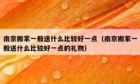 南京搬家一般送什么比较好一点（南京搬家一般送什么比较好一点的礼物）